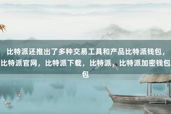 比特派还推出了多种交易工具和产品比特派钱包，比特派官网，比特派下载，比特派，比特派加密钱包