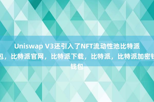 Uniswap V3还引入了NFT流动性池比特派钱包，比特派官网，比特派下载，比特派，比特派加密钱包