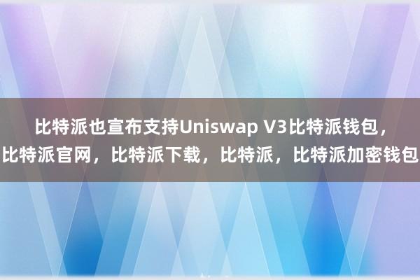 比特派也宣布支持Uniswap V3比特派钱包，比特派官网，比特派下载，比特派，比特派加密钱包