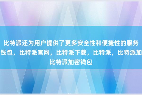 比特派还为用户提供了更多安全性和便捷性的服务比特派钱包，比特派官网，比特派下载，比特派，比特派加密钱包