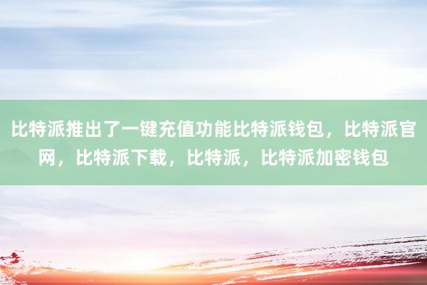 比特派推出了一键充值功能比特派钱包，比特派官网，比特派下载，比特派，比特派加密钱包