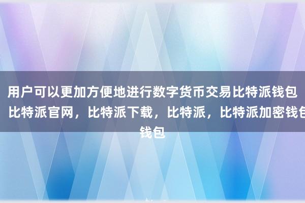 用户可以更加方便地进行数字货币交易比特派钱包，比特派官网，比特派下载，比特派，比特派加密钱包