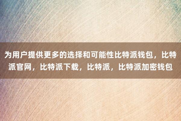 为用户提供更多的选择和可能性比特派钱包，比特派官网，比特派下载，比特派，比特派加密钱包