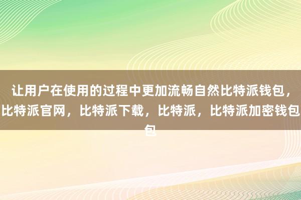 让用户在使用的过程中更加流畅自然比特派钱包，比特派官网，比特派下载，比特派，比特派加密钱包