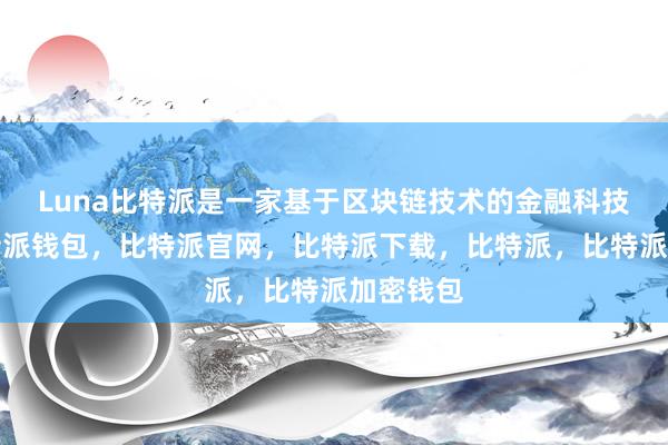 Luna比特派是一家基于区块链技术的金融科技公司比特派钱包，比特派官网，比特派下载，比特派，比特派加密钱包