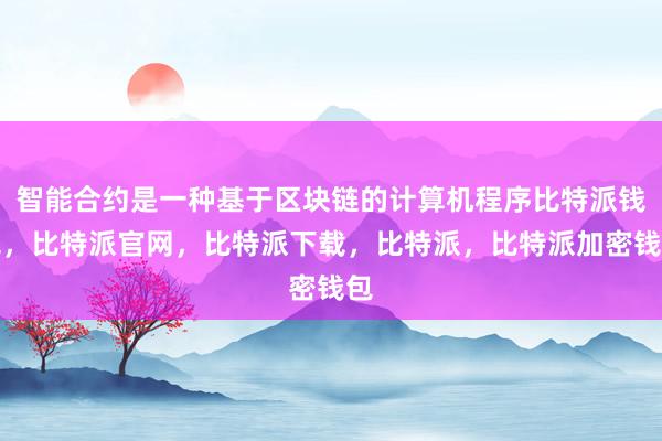 智能合约是一种基于区块链的计算机程序比特派钱包，比特派官网，比特派下载，比特派，比特派加密钱包