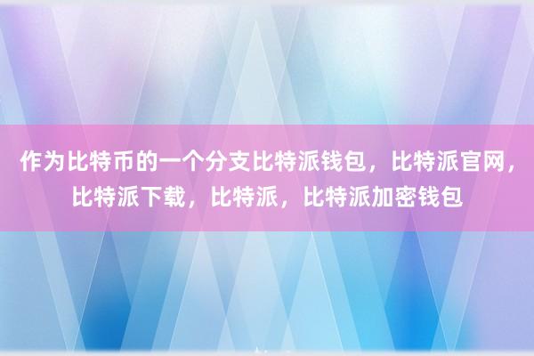 作为比特币的一个分支比特派钱包，比特派官网，比特派下载，比特派，比特派加密钱包