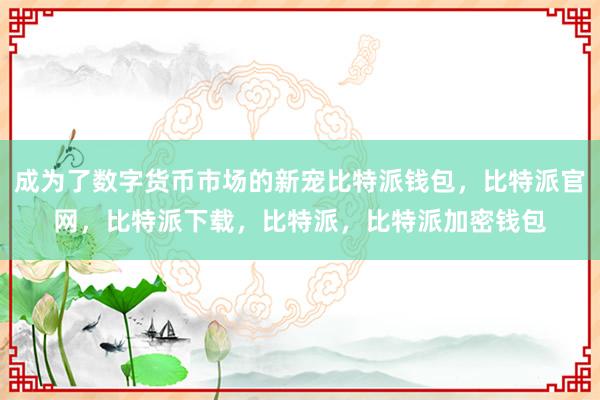 成为了数字货币市场的新宠比特派钱包，比特派官网，比特派下载，比特派，比特派加密钱包