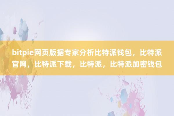 bitpie网页版据专家分析比特派钱包，比特派官网，比特派下载，比特派，比特派加密钱包