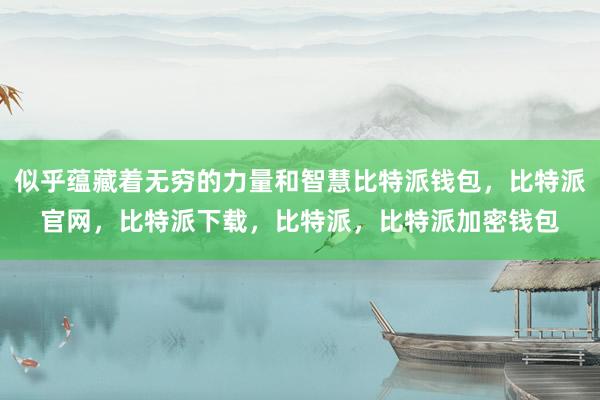 似乎蕴藏着无穷的力量和智慧比特派钱包，比特派官网，比特派下载，比特派，比特派加密钱包