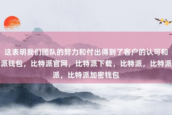 这表明我们团队的努力和付出得到了客户的认可和肯定比特派钱包，比特派官网，比特派下载，比特派，比特派加密钱包