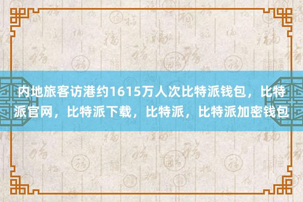 内地旅客访港约1615万人次比特派钱包，比特派官网，比特派下载，比特派，比特派加密钱包