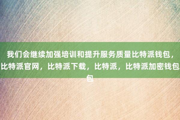 我们会继续加强培训和提升服务质量比特派钱包，比特派官网，比特派下载，比特派，比特派加密钱包