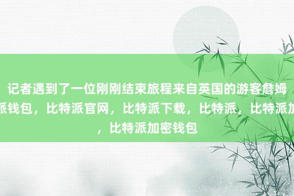 记者遇到了一位刚刚结束旅程来自英国的游客詹姆斯比特派钱包，比特派官网，比特派下载，比特派，比特派加密钱包