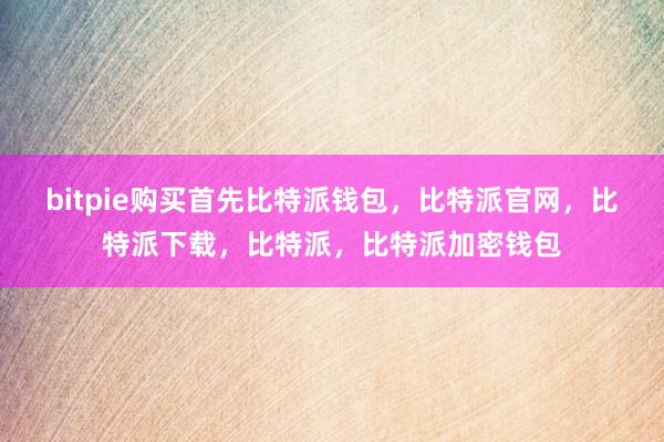 bitpie购买首先比特派钱包，比特派官网，比特派下载，比特派，比特派加密钱包