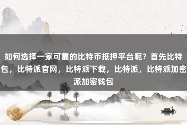 如何选择一家可靠的比特币抵押平台呢？首先比特派钱包，比特派官网，比特派下载，比特派，比特派加密钱包