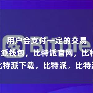 用户会支付一定的交易费用比特派钱包，比特派官网，比特派下载，比特派，比特派加密钱包