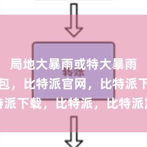 局地大暴雨或特大暴雨比特派钱包，比特派官网，比特派下载，比特派，比特派加密钱包