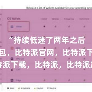 “持续低迷了两年之后比特派钱包，比特派官网，比特派下载，比特派，比特派加密钱包