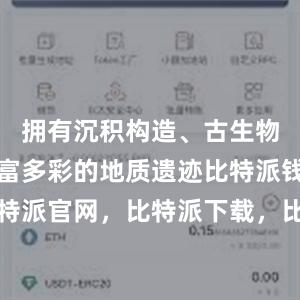 拥有沉积构造、古生物化石等丰富多彩的地质遗迹比特派钱包，比特派官网，比特派下载，比特派，比特派加密钱包