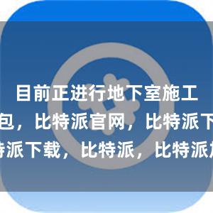 目前正进行地下室施工比特派钱包，比特派官网，比特派下载，比特派，比特派加密钱包