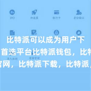 比特派可以成为用户下载应用的首选平台比特派钱包，比特派官网，比特派下载，比特派，比特派加密钱包