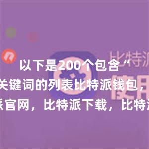 以下是200个包含“比特派”关键词的列表比特派钱包，比特派官网，比特派下载，比特派，比特派加密钱包