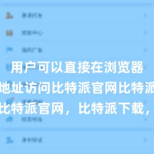 用户可以直接在浏览器中输入该地址访问比特派官网比特派钱包，比特派官网，比特派下载，比特派，比特派加密钱包